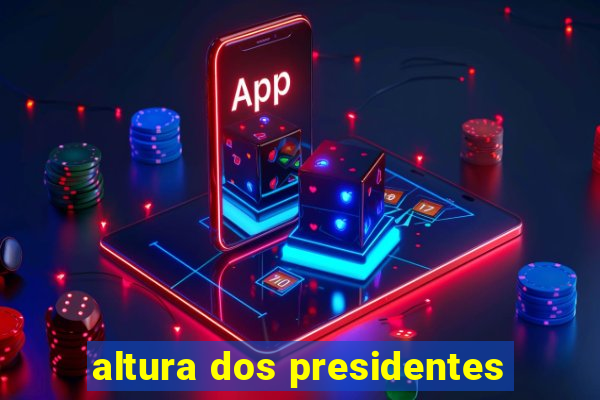 altura dos presidentes